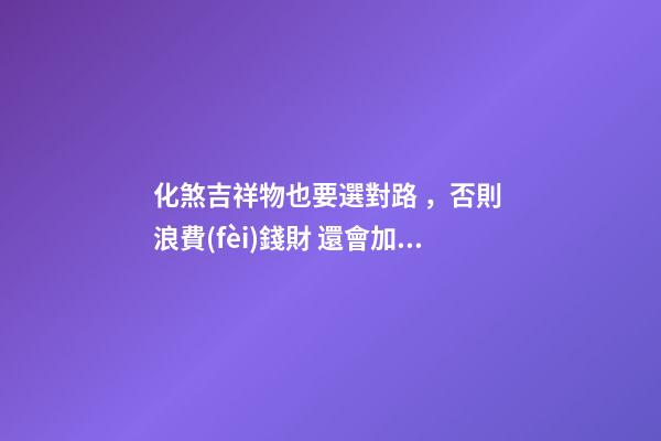 化煞吉祥物也要選對路 ，否則 浪費(fèi)錢財 還會加重煞氣！